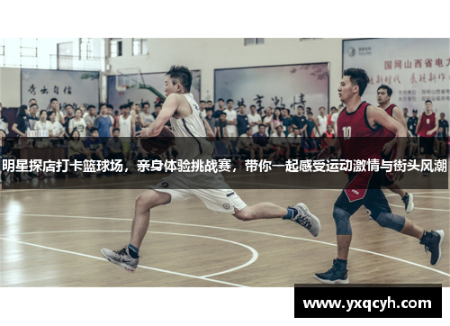 明星探店打卡篮球场，亲身体验挑战赛，带你一起感受运动激情与街头风潮